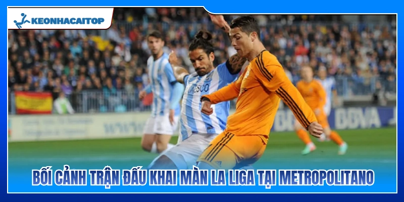 Toàn cảnh trận cầu khai màn La Liga trên sân Metropolitano